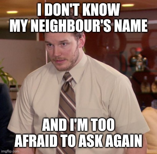Ask | I DON'T KNOW MY NEIGHBOUR'S NAME; AND I'M TOO AFRAID TO ASK AGAIN | image tagged in memes,afraid to ask andy | made w/ Imgflip meme maker