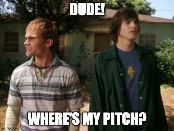 Dude! Where's my pitch? | DUDE! WHERE'S MY PITCH? | image tagged in dude wheres my car | made w/ Imgflip meme maker