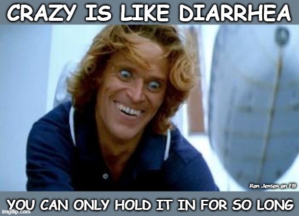 Crazy Is Like Diarrhea |  CRAZY IS LIKE DIARRHEA; YOU CAN ONLY HOLD IT IN FOR SO LONG; Ron Jensen on FB | image tagged in crazy dafoe,willem dafoe,crazy,crazy man,crazy eyes | made w/ Imgflip meme maker