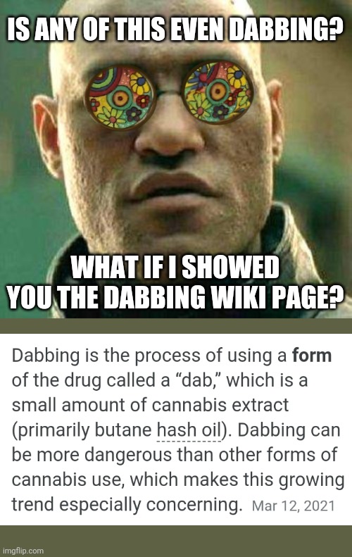 Acid kicks in Morpheus | IS ANY OF THIS EVEN DABBING? WHAT IF I SHOWED YOU THE DABBING WIKI PAGE? | image tagged in acid kicks in morpheus | made w/ Imgflip meme maker