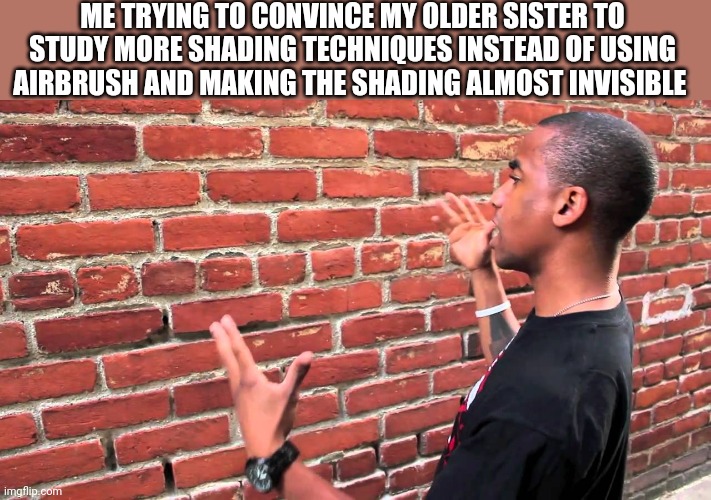Talking to wall | ME TRYING TO CONVINCE MY OLDER SISTER TO STUDY MORE SHADING TECHNIQUES INSTEAD OF USING AIRBRUSH AND MAKING THE SHADING ALMOST INVISIBLE | image tagged in talking to wall | made w/ Imgflip meme maker