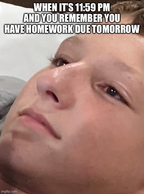 Forgetting the homework | WHEN IT’S 11:59 PM AND YOU REMEMBER YOU HAVE HOMEWORK DUE TOMORROW | image tagged in funny,funny memes | made w/ Imgflip meme maker