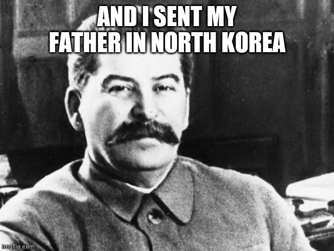 Joseph Stalin | AND I SENT MY FATHER IN NORTH KOREA | image tagged in joseph stalin | made w/ Imgflip meme maker