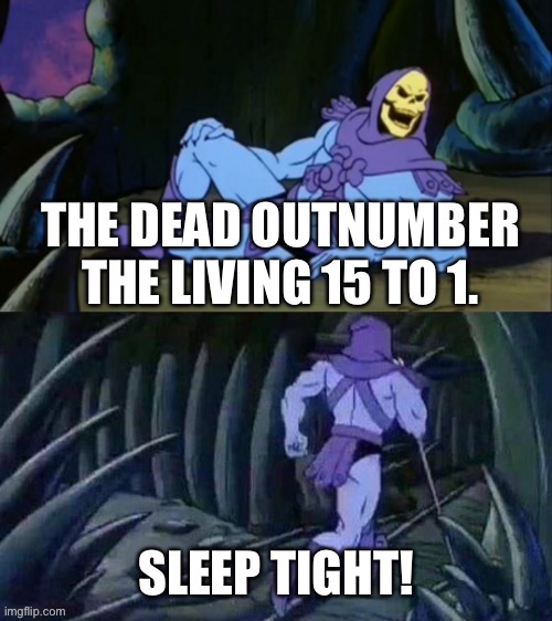 Skeletor disturbing facts | THE DEAD OUTNUMBER THE LIVING 15 TO 1. SLEEP TIGHT! | image tagged in skeletor disturbing facts,memes | made w/ Imgflip meme maker