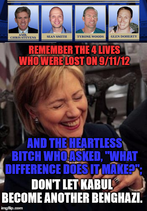 Mever Forget 9-11-12 | REMEMBER THE 4 LIVES WHO WERE LOST ON 9/11/12; AND THE HEARTLESS BITCH WHO ASKED, "WHAT DIFFERENCE DOES IT MAKE?";; DON'T LET KABUL BECOME ANOTHER BENGHAZI. | image tagged in hillary lol | made w/ Imgflip meme maker
