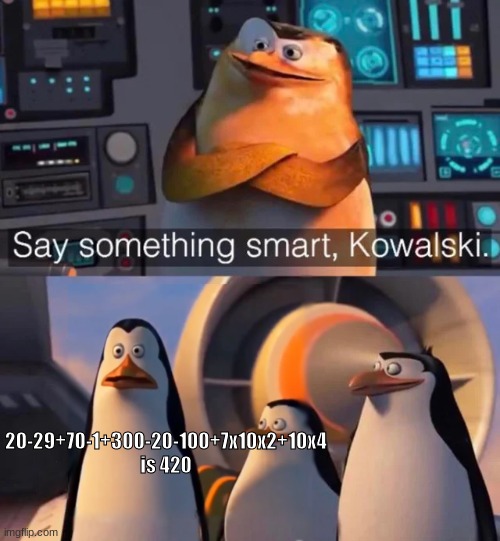 it is |  20-29+70-1+300-20-100+7x10x2+10x4 is 420 | image tagged in say something smart kowalski,memes,funny,420,69 | made w/ Imgflip meme maker