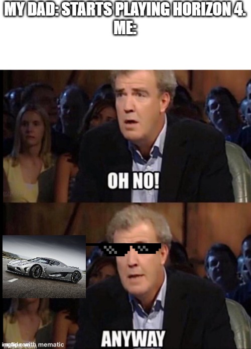 It's clear that I'm miles better than my father. | MY DAD: STARTS PLAYING HORIZON 4.
ME: | image tagged in oh no anyway | made w/ Imgflip meme maker