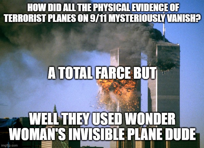 911 is a conspiracy, right? | HOW DID ALL THE PHYSICAL EVIDENCE OF TERRORIST PLANES ON 9/11 MYSTERIOUSLY VANISH? A TOTAL FARCE BUT; WELL THEY USED WONDER WOMAN'S INVISIBLE PLANE DUDE | image tagged in 911 9/11 twin towers impact,911,politics,pearl harbor,twin towers,pentagon | made w/ Imgflip meme maker