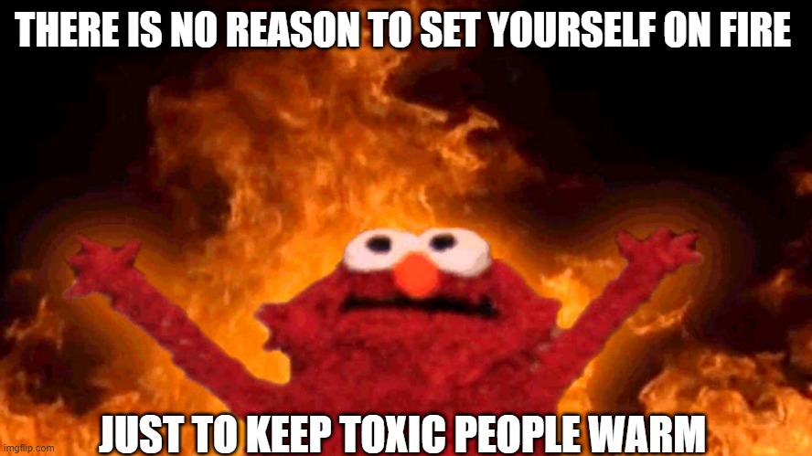 elmo fire | THERE IS NO REASON TO SET YOURSELF ON FIRE; JUST TO KEEP TOXIC PEOPLE WARM | image tagged in elmo fire | made w/ Imgflip meme maker