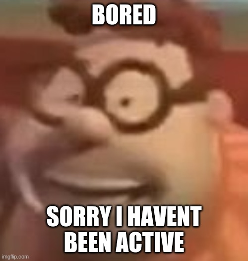 carl wheezer sussy | BORED; SORRY I HAVENT BEEN ACTIVE | image tagged in carl wheezer sussy | made w/ Imgflip meme maker