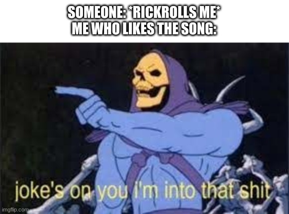 Jokes on you im into that shit | SOMEONE: *RICKROLLS ME*
ME WHO LIKES THE SONG: | image tagged in jokes on you im into that shit,memes,funny | made w/ Imgflip meme maker