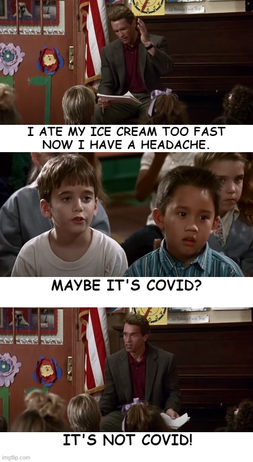 Maybe it's Covid |  I ATE MY ICE CREAM TOO FAST
NOW I HAVE A HEADACHE. MAYBE IT'S COVID? IT'S NOT COVID! | image tagged in kindergarten cop,arnold schwarzenegger | made w/ Imgflip meme maker