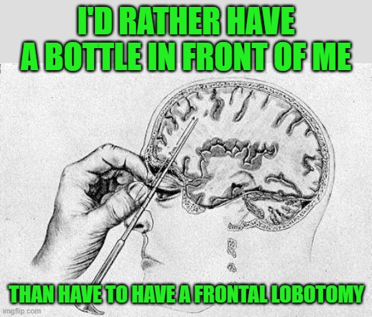 Lobotomy  | I'D RATHER HAVE A BOTTLE IN FRONT OF ME THAN HAVE TO HAVE A FRONTAL LOBOTOMY | image tagged in lobotomy | made w/ Imgflip meme maker