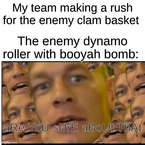 -clam blitz enjoyer noises- | My team making a rush for the enemy clam basket; The enemy dynamo roller with booyah bomb:; aRe YoU sUrE aBoUt ThAt | made w/ Imgflip meme maker