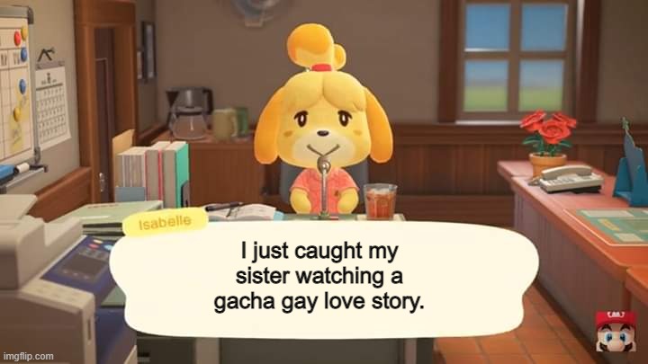 GUYS | I just caught my sister watching a gacha gay love story. | image tagged in isabelle animal crossing announcement | made w/ Imgflip meme maker