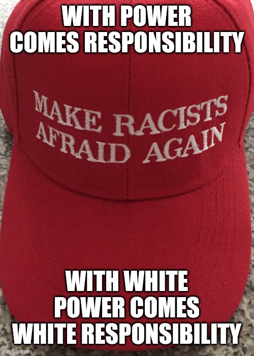 Afraid because they don't like to take responsibility for anything. | WITH POWER COMES RESPONSIBILITY; WITH WHITE POWER COMES WHITE RESPONSIBILITY | image tagged in white power,responsibility,fear,blame,maga,gop hypocrite | made w/ Imgflip meme maker