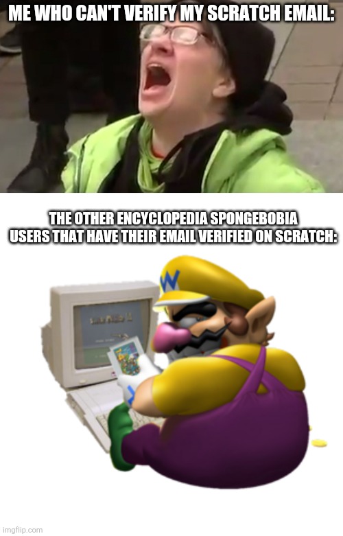 Scratch may be poop! | ME WHO CAN'T VERIFY MY SCRATCH EMAIL:; THE OTHER ENCYCLOPEDIA SPONGEBOBIA USERS THAT HAVE THEIR EMAIL VERIFIED ON SCRATCH: | image tagged in screaming liberal,wario computer,esb,encylopedia spongebobia | made w/ Imgflip meme maker