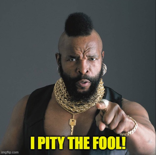 Mister-T | I PITY THE FOOL! | image tagged in mister-t | made w/ Imgflip meme maker