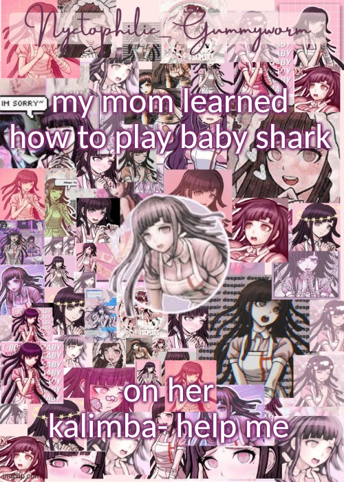 h e l p | my mom learned how to play baby shark; on her kalimba- help me | image tagged in updated gummyworm mikan temp cause they tinker too much- | made w/ Imgflip meme maker