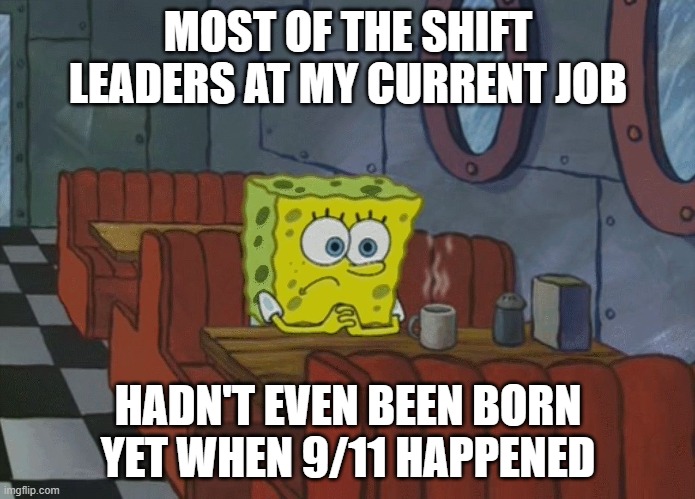 Spongebob Thinking | MOST OF THE SHIFT LEADERS AT MY CURRENT JOB; HADN'T EVEN BEEN BORN YET WHEN 9/11 HAPPENED | image tagged in spongebob thinking,memes,job,9/11,teenagers,manager | made w/ Imgflip meme maker