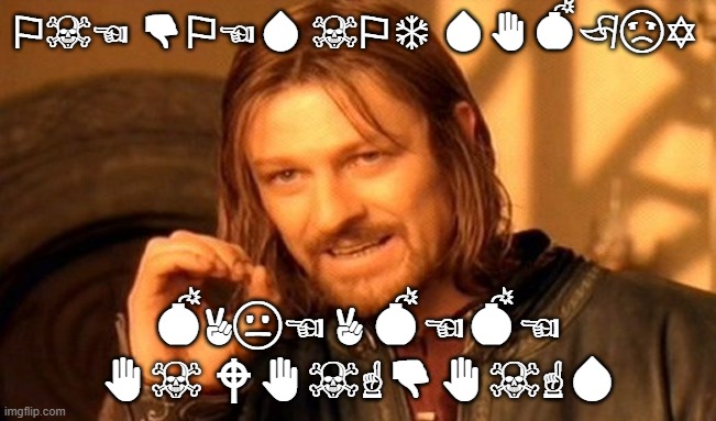 Translation: One does not simply make a meme in wingdings | ⚐︎☠︎☜︎ 👎︎⚐︎☜︎💧︎ ☠︎⚐︎❄︎ 💧︎✋︎💣︎🏱︎☹︎✡︎; 💣︎✌︎😐︎☜︎ ✌︎ 💣︎☜︎💣︎☜︎ ✋︎☠︎ 🕈︎✋︎☠︎☝︎👎︎✋︎☠︎☝︎💧︎ | image tagged in memes,one does not simply,oh wow are you actually reading these tags,why do tags even exist,tagception,stop reading the tags | made w/ Imgflip meme maker