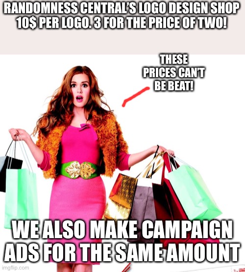 Shoppinglady | RANDOMNESS CENTRAL’S LOGO DESIGN SHOP
10$ PER LOGO. 3 FOR THE PRICE OF TWO! THESE PRICES CAN’T BE BEAT! WE ALSO MAKE CAMPAIGN ADS FOR THE SAME AMOUNT | image tagged in shoppinglady | made w/ Imgflip meme maker