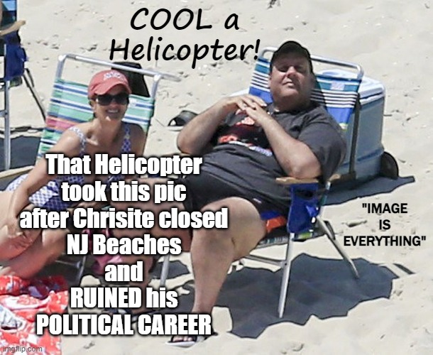 IMAGE is EVERYTHING | COOL a
Helicopter! That Helicopter
took this pic
after Chrisite closed
NJ Beaches
and
RUINED his
POLITICAL CAREER; "IMAGE
IS
EVERYTHING" | image tagged in politics,political meme,chris christie,memes | made w/ Imgflip meme maker