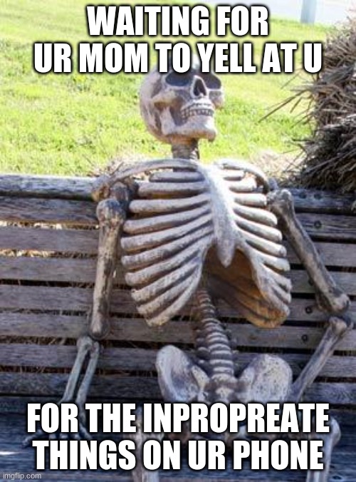Waiting Skeleton |  WAITING FOR UR MOM TO YELL AT U; FOR THE INPROPREATE THINGS ON UR PHONE | image tagged in memes,waiting skeleton | made w/ Imgflip meme maker
