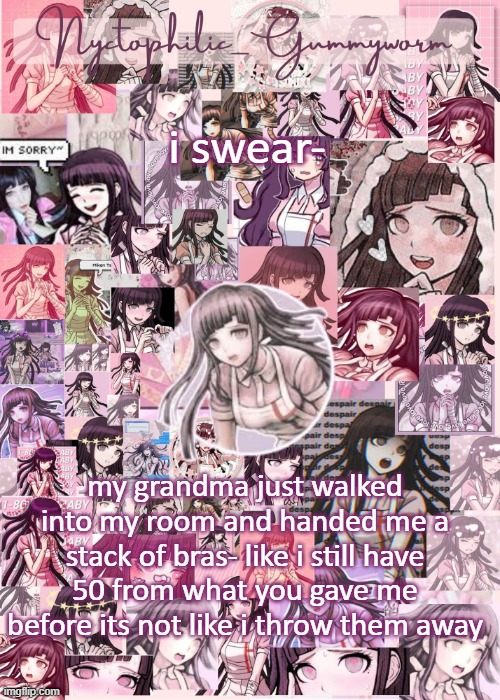 u g h | i swear-; my grandma just walked into my room and handed me a stack of bras- like i still have 50 from what you gave me before its not like i throw them away | image tagged in updated gummyworm mikan temp cause they tinker too much- | made w/ Imgflip meme maker