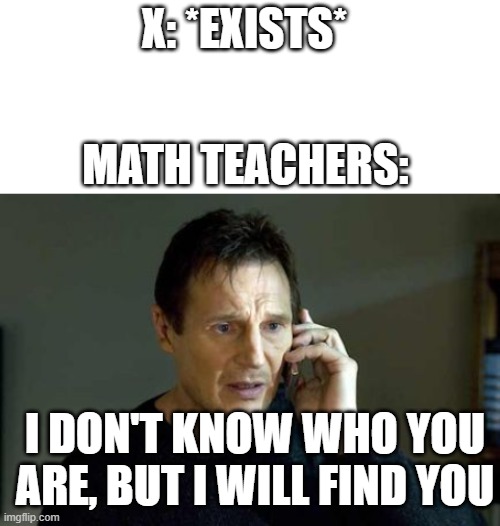 thisisamemetitle | X: *EXISTS*; MATH TEACHERS:; I DON'T KNOW WHO YOU ARE, BUT I WILL FIND YOU | image tagged in blank white template,i dont know who you are | made w/ Imgflip meme maker