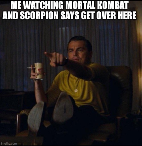 Leonardo DiCaprio Pointing | ME WATCHING MORTAL KOMBAT AND SCORPION SAYS GET OVER HERE | image tagged in leonardo dicaprio pointing,get over here | made w/ Imgflip meme maker