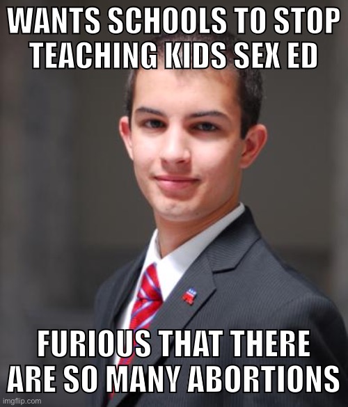 If we give no-one resources to prevent pregnancy, we can blame them for not taking responsibility! And make them birth the baby! | WANTS SCHOOLS TO STOP
TEACHING KIDS SEX ED; FURIOUS THAT THERE ARE SO MANY ABORTIONS | image tagged in college conservative,conservatives,conservative logic,abortion,schools,teachers | made w/ Imgflip meme maker