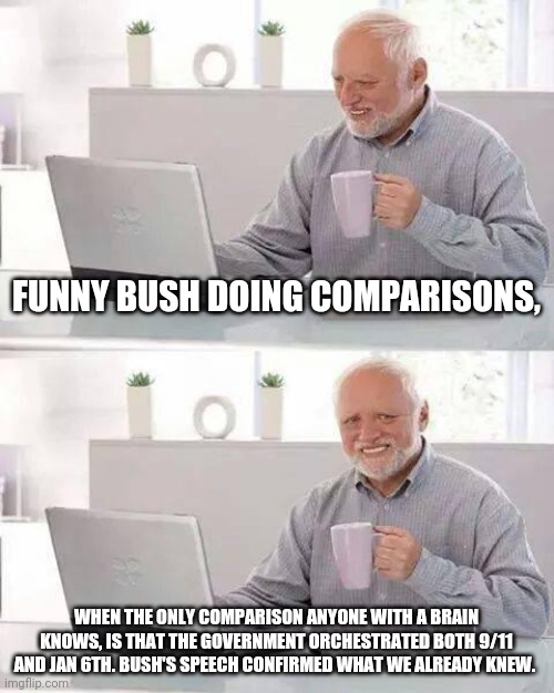 We won't comply | FUNNY BUSH DOING COMPARISONS, WHEN THE ONLY COMPARISON ANYONE WITH A BRAIN KNOWS, IS THAT THE GOVERNMENT ORCHESTRATED BOTH 9/11 AND JAN 6TH. BUSH'S SPEECH CONFIRMED WHAT WE ALREADY KNEW. | image tagged in memes,hide the pain harold,republicans,democrats,deep state,nwo | made w/ Imgflip meme maker