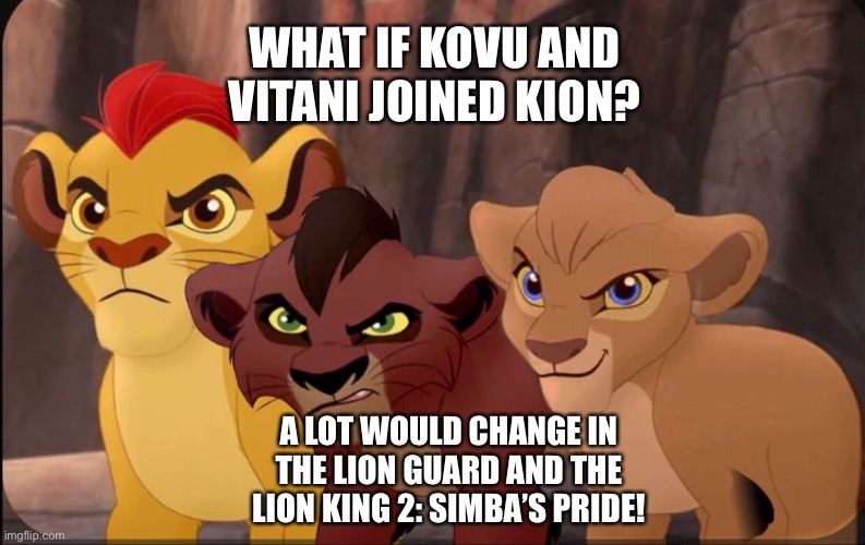 What if Kovu and Vitani joined Kion? | WHAT IF KOVU AND VITANI JOINED KION? A LOT WOULD CHANGE IN THE LION GUARD AND THE LION KING 2: SIMBA’S PRIDE! | image tagged in the lion king,the lion guard,what if | made w/ Imgflip meme maker