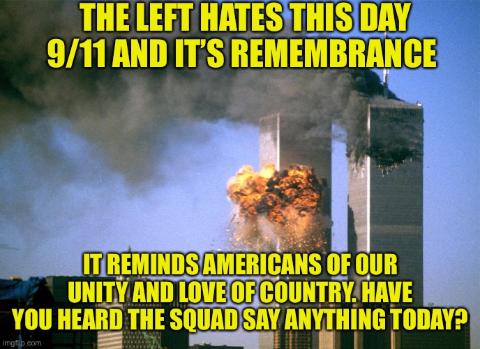 The left hates 9/11 and likely secretly celebrates victory | THE LEFT HATES THIS DAY 9/11 AND IT’S REMEMBRANCE; IT REMINDS AMERICANS OF OUR UNITY AND LOVE OF COUNTRY. HAVE YOU HEARD THE SQUAD SAY ANYTHING TODAY? | image tagged in 911 9/11 twin towers impact | made w/ Imgflip meme maker