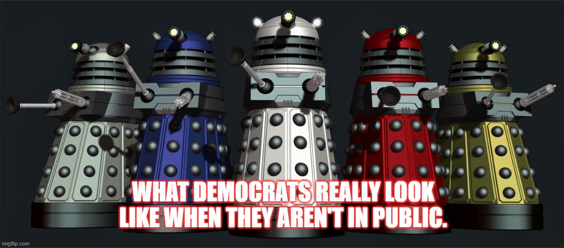 Democrats are Daleks | WHAT DEMOCRATS REALLY LOOK LIKE WHEN THEY AREN'T IN PUBLIC. | image tagged in democrats,change my mind | made w/ Imgflip meme maker