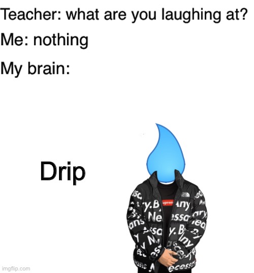 Get it? Drip? | Drip | image tagged in teacher what are you laughing at,blank white template,drip,water | made w/ Imgflip meme maker