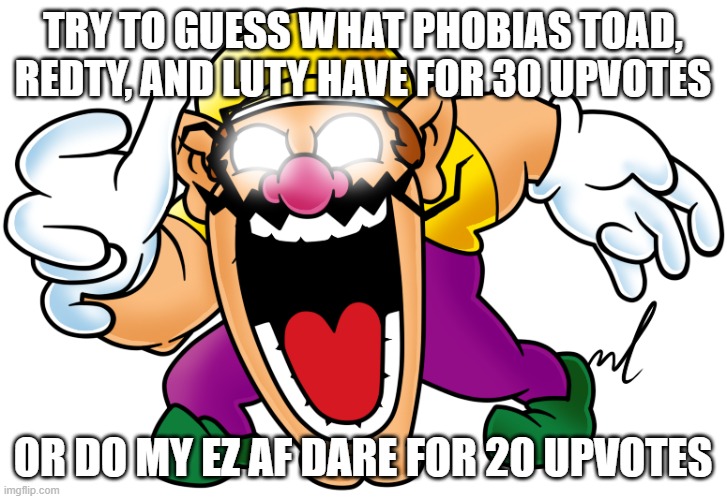 virus wario | TRY TO GUESS WHAT PHOBIAS TOAD, REDTY, AND LUTY HAVE FOR 30 UPVOTES; OR DO MY EZ AF DARE FOR 20 UPVOTES | image tagged in virus wario | made w/ Imgflip meme maker