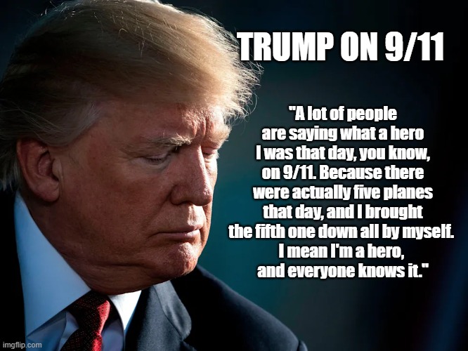 What No One Said | TRUMP ON 9/11; "A lot of people are saying what a hero I was that day, you know, on 9/11. Because there were actually five planes that day, and I brought the fifth one down all by myself. 
I mean I'm a hero, 
and everyone knows it." | image tagged in lies,trump,9-11,planes,what no one said | made w/ Imgflip meme maker
