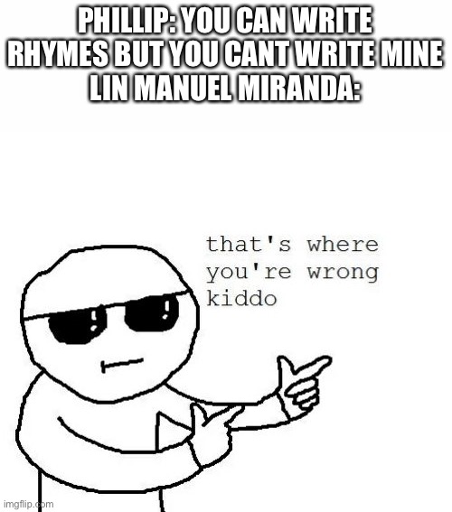 That's where you're wrong kiddo | PHILLIP: YOU CAN WRITE RHYMES BUT YOU CANT WRITE MINE
LIN MANUEL MIRANDA: | image tagged in that's where you're wrong kiddo | made w/ Imgflip meme maker