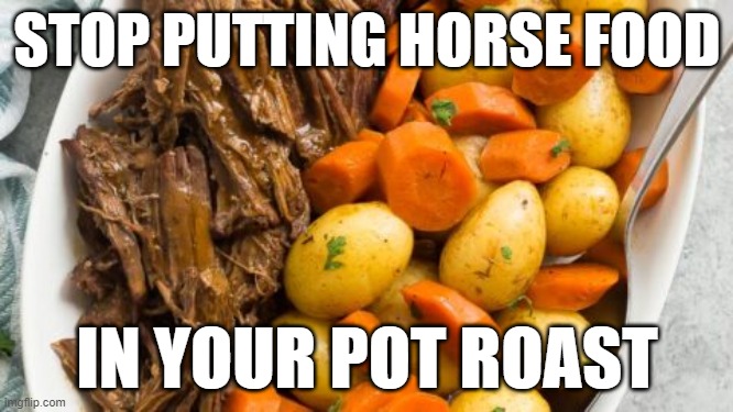 Horse Food in Pot Roast |  STOP PUTTING HORSE FOOD; IN YOUR POT ROAST | image tagged in horse food being wasted,dewormer,covid-19,ivermectin | made w/ Imgflip meme maker