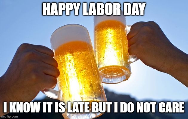 labor day | HAPPY LABOR DAY; I KNOW IT IS LATE BUT I DO NOT CARE | image tagged in labor day | made w/ Imgflip meme maker