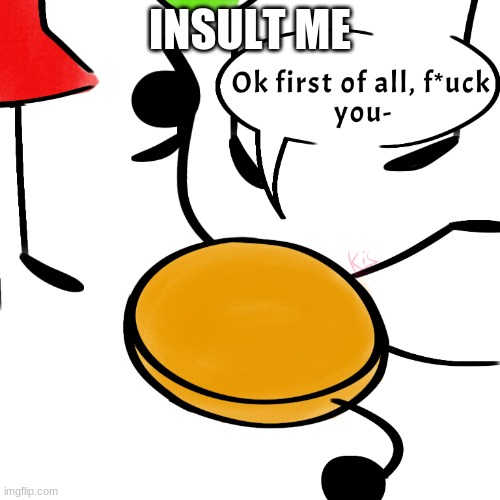 DO IT I DARE YOU | INSULT ME | image tagged in ok first of all f ck you- | made w/ Imgflip meme maker