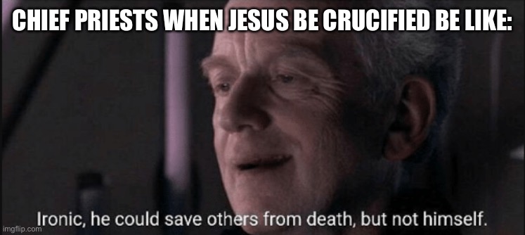 Ironic, he could save others from death, but not himself. | CHIEF PRIESTS WHEN JESUS BE CRUCIFIED BE LIKE: | image tagged in ironic he could save others from death but not himself | made w/ Imgflip meme maker