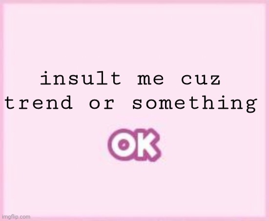 ok | insult me cuz trend or something | image tagged in ok | made w/ Imgflip meme maker