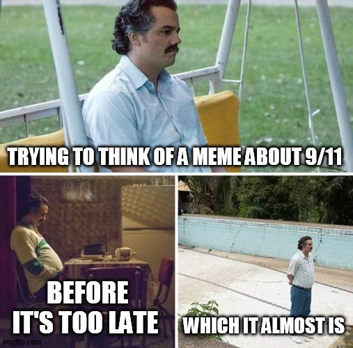 Sad Pablo Escobar Meme | TRYING TO THINK OF A MEME ABOUT 9/11; BEFORE IT'S TOO LATE; WHICH IT ALMOST IS | image tagged in memes,sad pablo escobar,9/11 | made w/ Imgflip meme maker