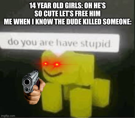 Gals I don’t give a f the murderer would kill you if he was freed | 14 YEAR OLD GIRLS: OH HE’S SO CUTE LET’S FREE HIM
ME WHEN I KNOW THE DUDE KILLED SOMEONE: | image tagged in do you are have stupid | made w/ Imgflip meme maker