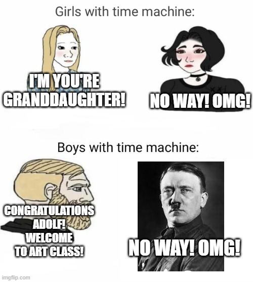 What I would've done with a time machine. | NO WAY! OMG! I'M YOU'RE GRANDDAUGHTER! CONGRATULATIONS ADOLF! WELCOME TO ART CLASS! NO WAY! OMG! | image tagged in time machine | made w/ Imgflip meme maker