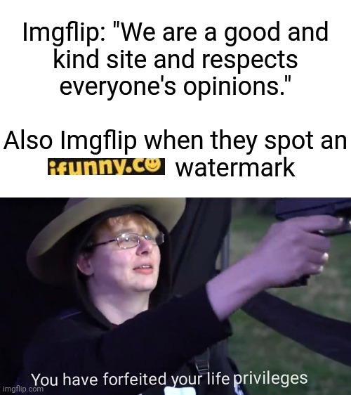 haha ifunny.co watermark go brrrrrr | Imgflip: "We are a good and
kind site and respects
everyone's opinions."
 
Also Imgflip when they spot an
                   watermark | image tagged in memes,you have forfeited your life privileges,meanwhile on imgflip,ifunny,watermark | made w/ Imgflip meme maker