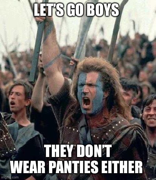 Braveheart | LET’S GO BOYS; THEY DON’T WEAR PANTIES EITHER | image tagged in braveheart | made w/ Imgflip meme maker